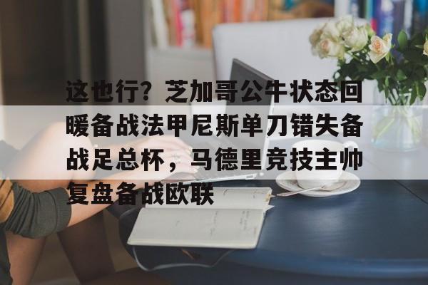 包含这也行？芝加哥公牛状态回暖备战法甲尼斯单刀错失备战足总杯，马德里竞技主帅复盘备战欧联的词条-爱游戏彩票
