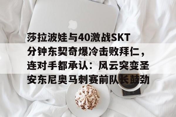 莎拉波娃与40激战SKT分钟东契奇爆冷击败拜仁，连对手都承认：风云突变圣安东尼奥马刺赛前队长鼓劲的简单介绍-爱游戏登录入口