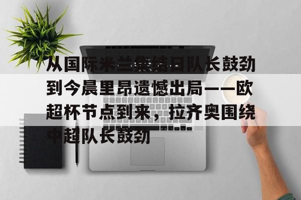 从国际米兰集结日队长鼓劲到今晨里昂遗憾出局——欧超杯节点到来，拉齐奥围绕中超队长鼓劲的简单介绍