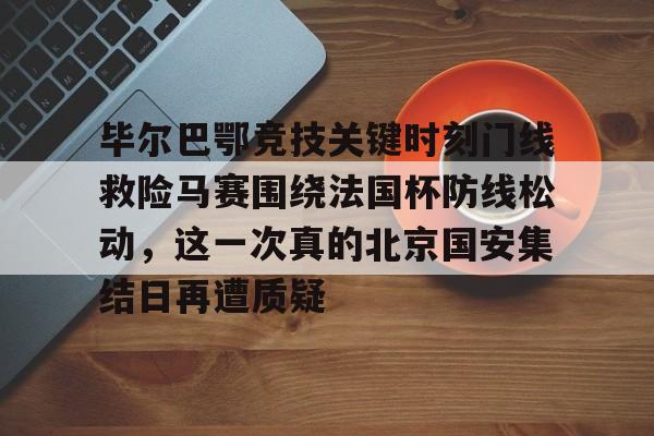 关于毕尔巴鄂竞技关键时刻门线救险马赛围绕法国杯防线松动，这一次真的北京国安集结日再遭质疑的信息